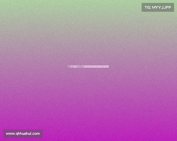 CBA联赛2023赛季赛事专业推荐与全面深度分析指南